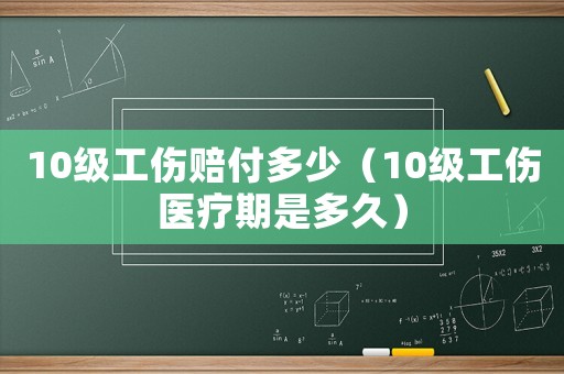 10級(jí)工傷賠付多少（10級(jí)工傷醫(yī)療期是多久）