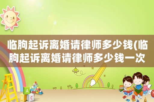 臨朐起訴離婚請律師多少錢(臨朐起訴離婚請律師多少錢一次)