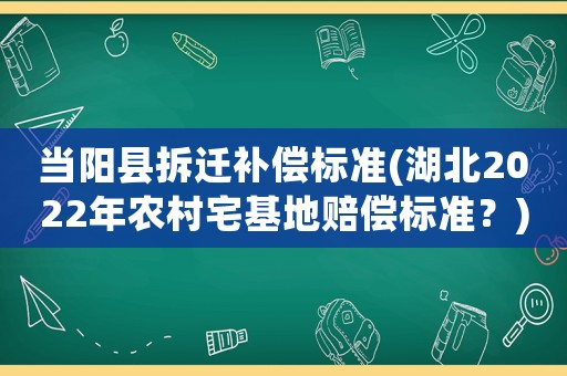 當(dāng)陽(yáng)縣拆遷補(bǔ)償標(biāo)準(zhǔn)(湖北2022年農(nóng)村宅基地賠償標(biāo)準(zhǔn)？)