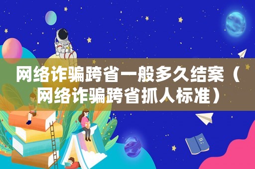 網(wǎng)絡(luò)詐騙跨省一般多久結(jié)案（網(wǎng)絡(luò)詐騙跨省抓人標準）