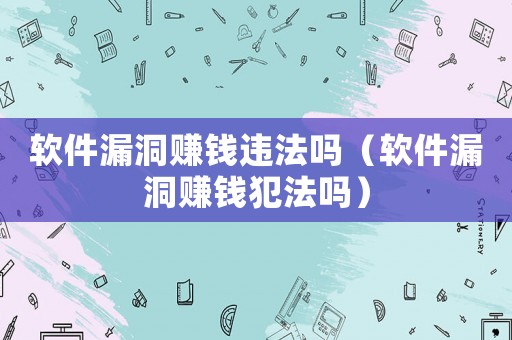 軟件漏洞賺錢違法嗎（軟件漏洞賺錢犯法嗎）