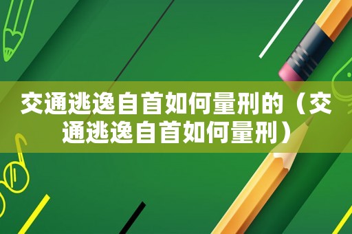 交通逃逸自首如何量刑的（交通逃逸自首如何量刑）