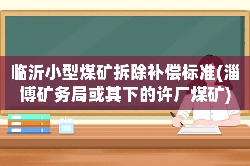 臨沂小型煤礦拆除補償標準(淄博礦務局或其下的許廠煤礦)