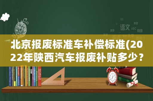 北京報廢標準車補償標準(2022年陜西汽車報廢補貼多少？)