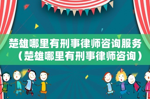 楚雄哪里有刑事律師咨詢服務（楚雄哪里有刑事律師咨詢）