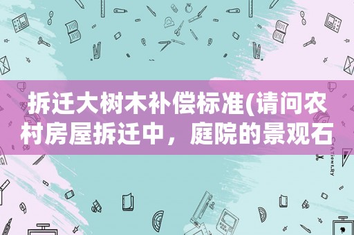 拆遷大樹(shù)木補(bǔ)償標(biāo)準(zhǔn)(請(qǐng)問(wèn)農(nóng)村房屋拆遷中，庭院的景觀石（假山）和景觀樹(shù)如何補(bǔ)償？謝謝？)