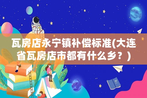 瓦房店永寧鎮(zhèn)補償標準(大連省瓦房店市都有什么鄉(xiāng)？)