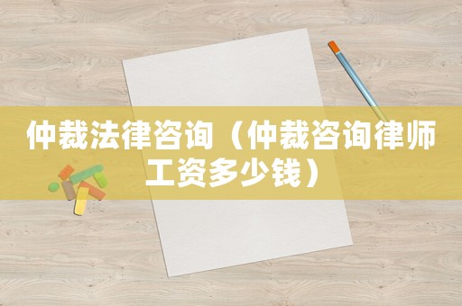 仲裁法律咨詢（仲裁咨詢律師工資多少錢）