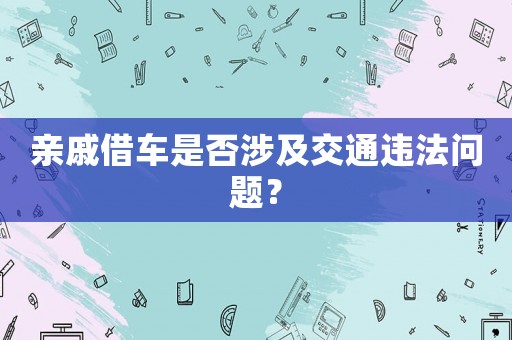 親戚借車是否涉及交通違法問題？