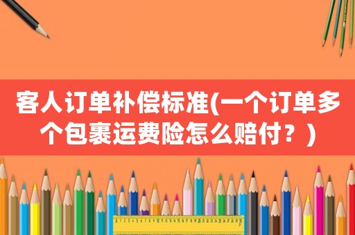 客人訂單補償標準(一個訂單多個包裹運費險怎么賠付？)