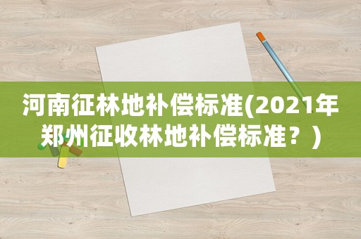 河南征林地補償標準(2021年鄭州征收林地補償標準？)
