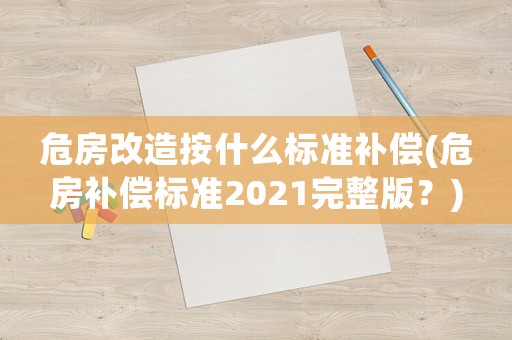 危房改造按什么標(biāo)準(zhǔn)補(bǔ)償(危房補(bǔ)償標(biāo)準(zhǔn)2021完整版？)