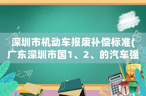 深圳市機動車報廢補償標準(廣東深圳市國1、2、的汽車強制報廢確定嗎？)