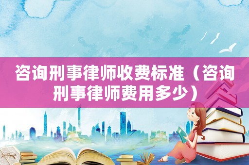 咨詢刑事律師收費標(biāo)準(zhǔn)（咨詢刑事律師費用多少）