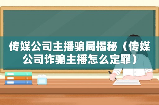 傳媒公司主播騙局揭秘（傳媒公司詐騙主播怎么定罪）