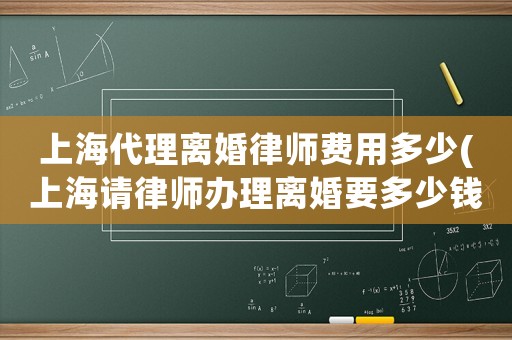 上海代理離婚律師費用多少(上海請律師辦理離婚要多少錢)