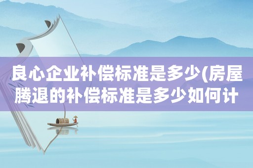 良心企業補償標準是多少(房屋騰退的補償標準是多少如何計算)
