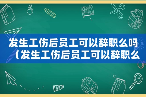 發生工傷后員工可以辭職么嗎（發生工傷后員工可以辭職么）