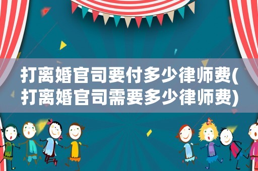 打離婚官司要付多少律師費(fèi)(打離婚官司需要多少律師費(fèi))