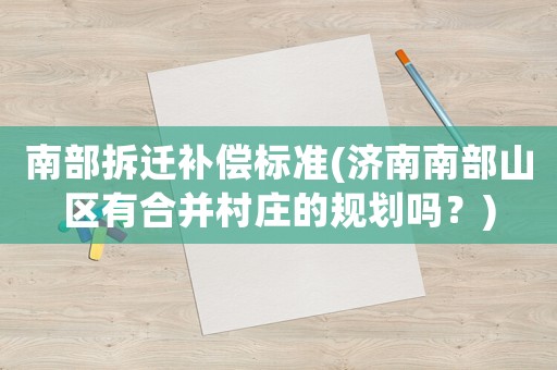 南部拆遷補(bǔ)償標(biāo)準(zhǔn)(濟(jì)南南部山區(qū)有合并村莊的規(guī)劃嗎？)