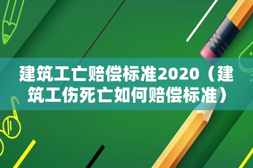 建筑工亡賠償標準2020（建筑工傷死亡如何賠償標準）