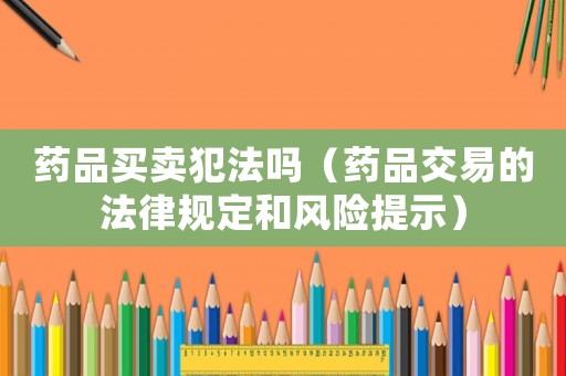 藥品買賣犯法嗎（藥品交易的法律規定和風險提示）