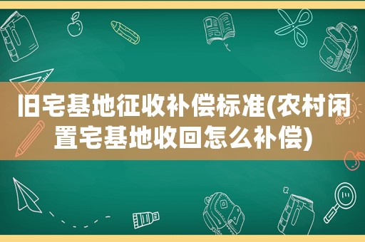 舊宅基地征收補償標準(農村閑置宅基地收回怎么補償)