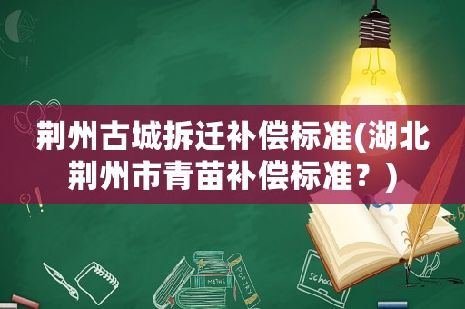 荊州古城拆遷補償標準(湖北荊州市青苗補償標準？)
