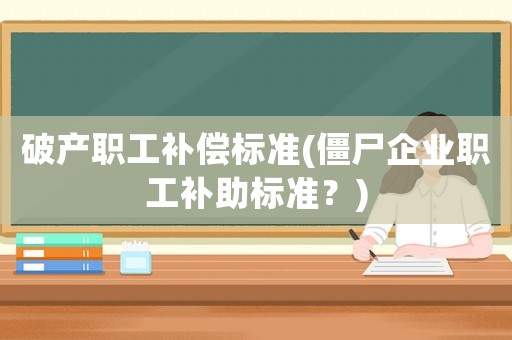 破產職工補償標準(僵尸企業職工補助標準？)