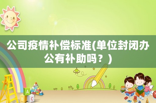 公司疫情補償標準(單位封閉辦公有補助嗎？)