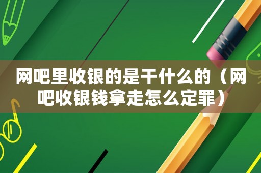 網吧里收銀的是干什么的（網吧收銀錢拿走怎么定罪）