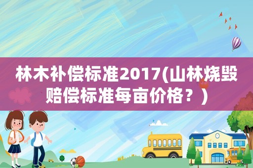 林木補(bǔ)償標(biāo)準(zhǔn)2017(山林燒毀賠償標(biāo)準(zhǔn)每畝價(jià)格？)
