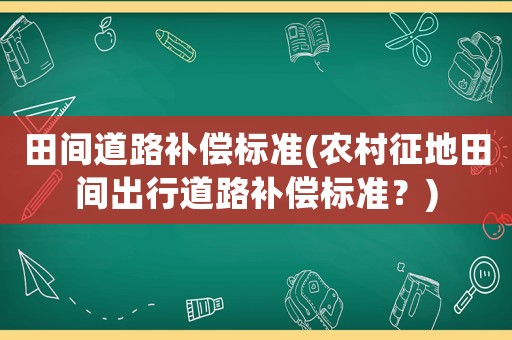 田間道路補償標準(農村征地田間出行道路補償標準？)