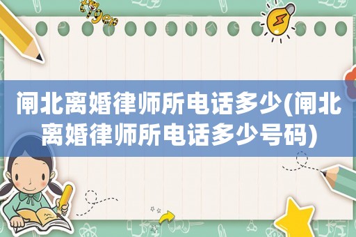 閘北離婚律師所電話多少(閘北離婚律師所電話多少號碼)