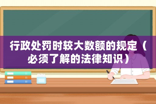 行政處罰時較大數額的規定（必須了解的法律知識）