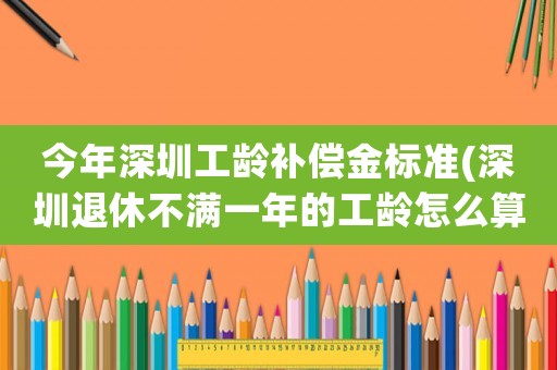 今年深圳工齡補償金標準(深圳退休不滿一年的工齡怎么算？)