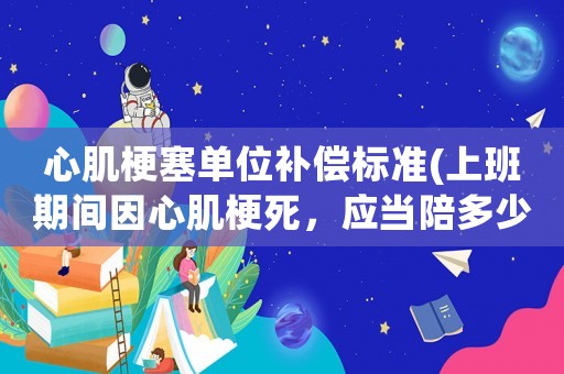 心肌梗塞單位補償標準(上班期間因心肌梗死，應當陪多少錢)