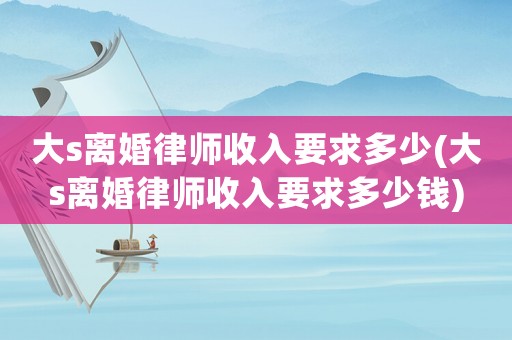 大s離婚律師收入要求多少(大s離婚律師收入要求多少錢)