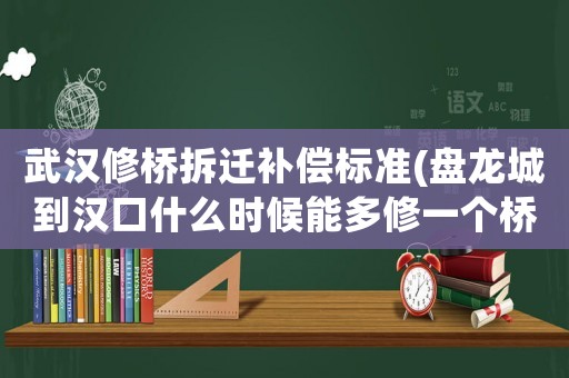 武漢修橋拆遷補償標準(盤龍城到漢口什么時候能多修一個橋？)
