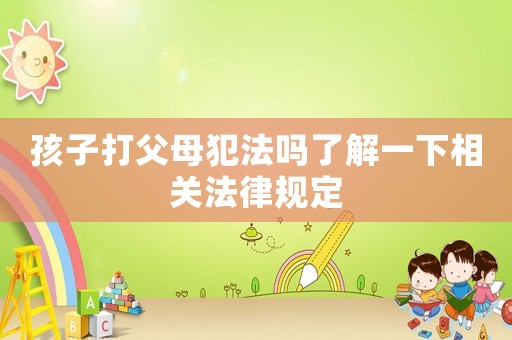 孩子打父母犯法嗎了解一下相關(guān)法律規(guī)定