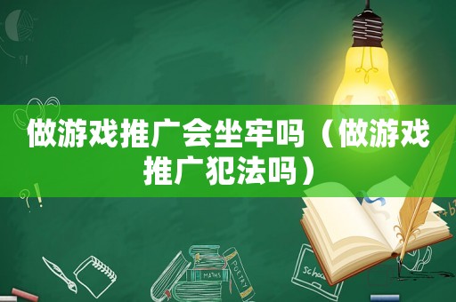 做游戲推廣會坐牢嗎（做游戲推廣犯法嗎）