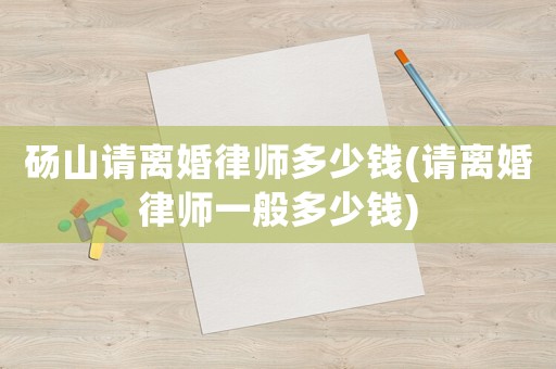 碭山請(qǐng)離婚律師多少錢(qián)(請(qǐng)離婚律師一般多少錢(qián))