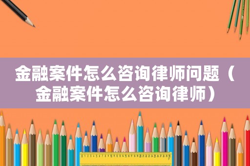 金融案件怎么咨詢律師問題（金融案件怎么咨詢律師）