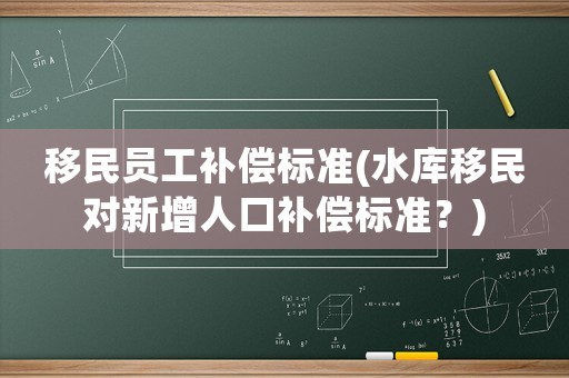 移民員工補償標準(水庫移民對新增人口補償標準？)
