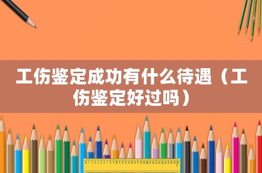 工傷鑒定成功有什么待遇（工傷鑒定好過嗎）