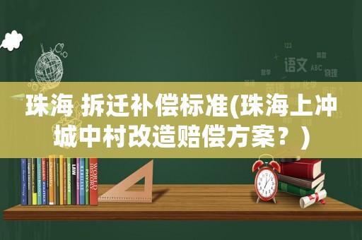珠海 拆遷補償標準(珠海上沖城中村改造賠償方案？)