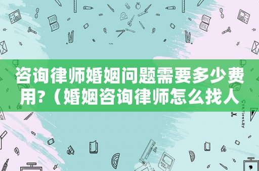 咨詢律師婚姻問題需要多少費用?（婚姻咨詢律師怎么找人咨詢）