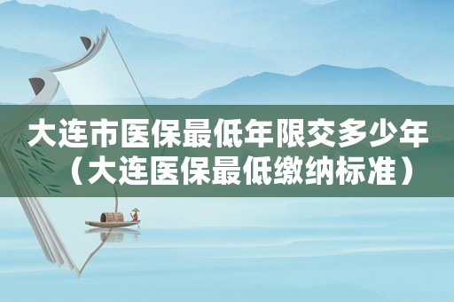 大連市醫(yī)保最低年限交多少年（大連醫(yī)保最低繳納標(biāo)準(zhǔn)）