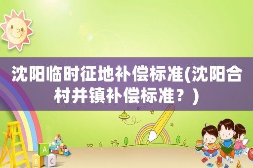 沈陽臨時征地補償標(biāo)準(zhǔn)(沈陽合村并鎮(zhèn)補償標(biāo)準(zhǔn)？)