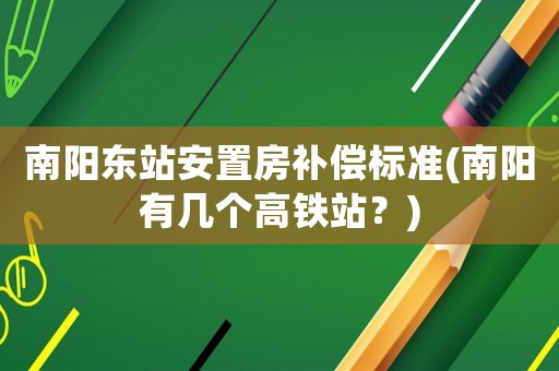 南陽東站安置房補(bǔ)償標(biāo)準(zhǔn)(南陽有幾個高鐵站？)